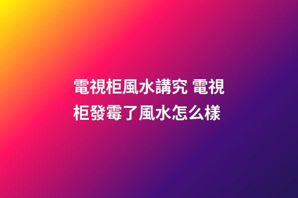 電視柜風水講究 電視柜發霉了風水怎么樣